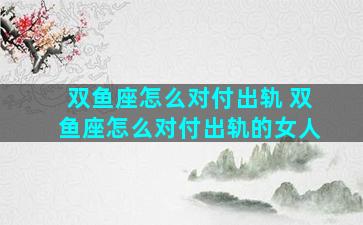 双鱼座怎么对付出轨 双鱼座怎么对付出轨的女人